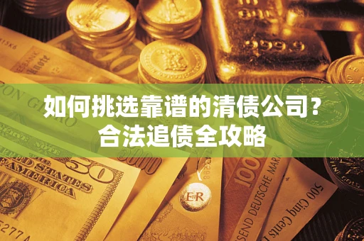 北京如何挑选靠谱的清债公司?合法追债全攻略 北京如何挑选靠谱的清债公司?合法追债全攻略