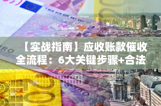 北京【实战指南】应收账款催收全流程：6大关键步骤+合法回款技巧