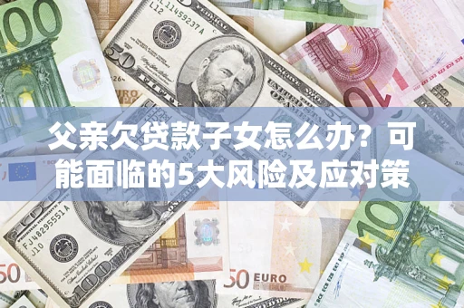 北京父亲欠贷款子女怎么办?可能面临的5大风险及应对策略 北京父亲欠贷款子女怎么办?可能面临的5大风险及应对策略
