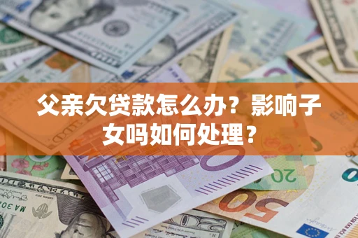 北京父亲欠贷款怎么办？影响子女吗如何处理？