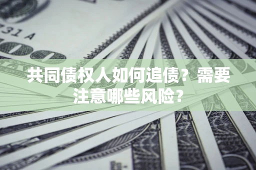 北京共同债权人如何追债？需要注意哪些风险？