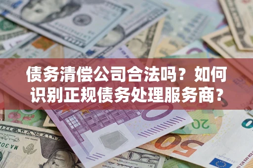 北京债务清偿公司合法吗？如何识别正规债务处理服务商？