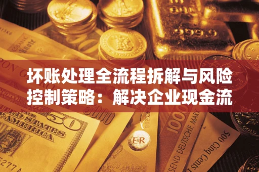 北京坏账处理全流程拆解与风险控制策略：解决企业现金流顽疾的实战指南