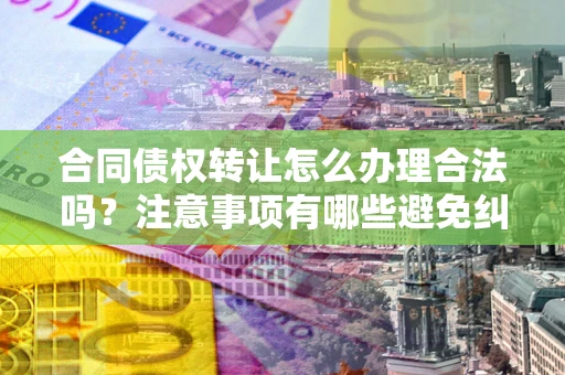 北京合同债权转让怎么办理合法吗？注意事项有哪些避免纠纷？