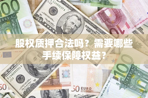 北京股权质押合法吗？需要哪些手续保障权益？