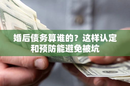 北京婚后债务算谁的？这样认定和预防能避免被坑