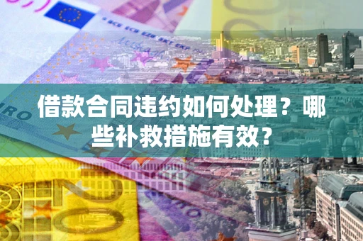 北京借款合同违约如何处理？哪些补救措施有效？