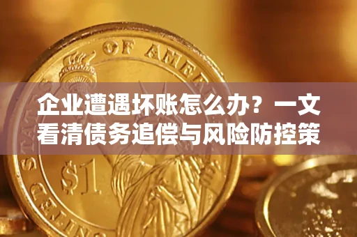 北京企业遭遇坏账怎么办？一文看清债务追偿与风险防控策略