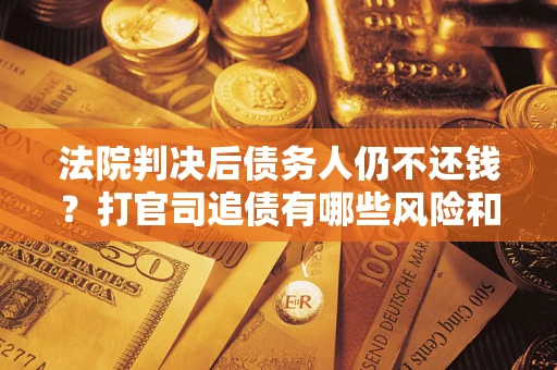 北京法院判决后债务人仍不还钱？打官司追债有哪些风险和技巧？
