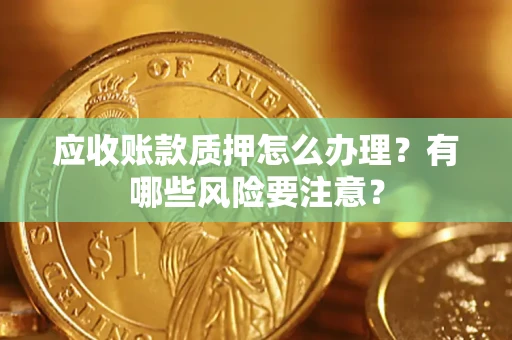 北京应收账款质押怎么办理？有哪些风险要注意？
