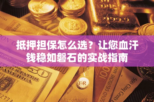 北京抵押担保怎么选？让您血汗钱稳如磐石的实战指南
