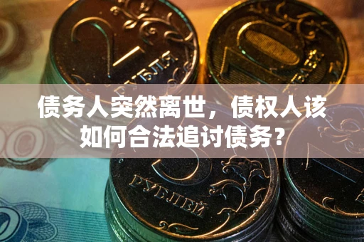 北京债务人突然离世，债权人该如何合法追讨债务？