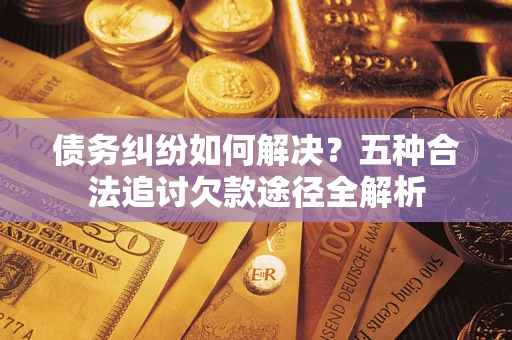 北京债务纠纷如何解决？五种合法追讨欠款途径全解析