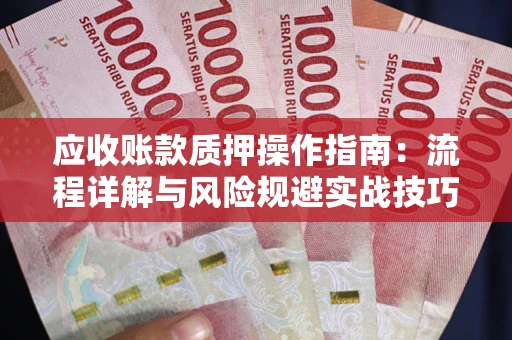 北京应收账款质押操作指南:流程详解与风险规避实战技巧 北京应收账款质押操作指南:流程详解与风险规避实战技巧