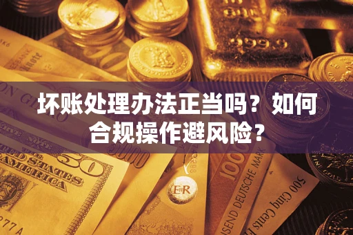 北京坏账处理办法正当吗？如何合规操作避风险？
