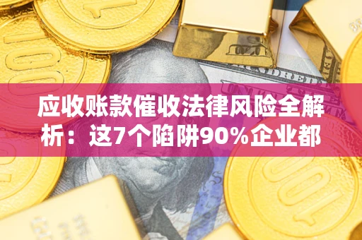 北京应收账款催收法律风险全解析：这7个陷阱90%企业都踩过（含合规应对指南）