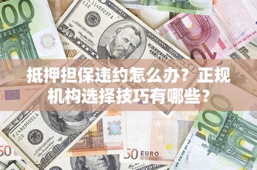 北京抵押担保违约怎么办？正规机构选择技巧有哪些？