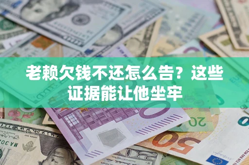 北京老赖欠钱不还怎么告？这些证据能让他坐牢