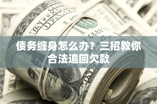 北京债务缠身怎么办？三招教你合法追回欠款