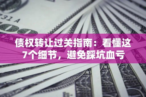 北京债权转让过关指南：看懂这7个细节，避免踩坑血亏
