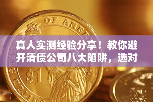 北京真人实测经验分享！教你避开清债公司八大陷阱，选对机构少走十年弯路