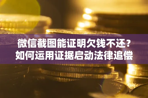 北京微信截图能证明欠钱不还？如何运用证据启动法律追偿程序？