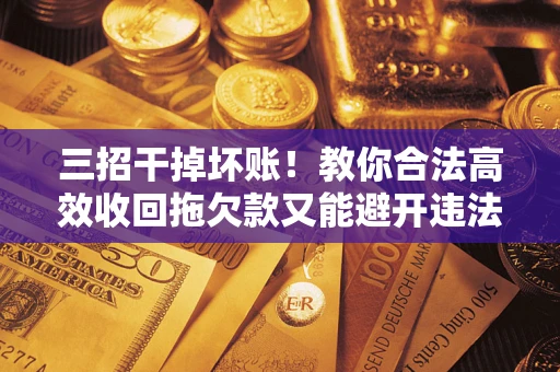 北京三招干掉坏账！教你合法高效收回拖欠款又能避开违法雷区