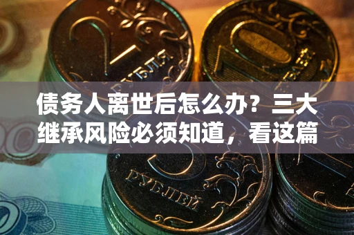 北京债务人离世后怎么办？三大继承风险必须知道，看这篇就够了