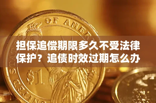北京担保追偿期限多久不受法律保护？追债时效过期怎么办？