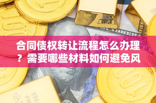 北京合同债权转让流程怎么办理？需要哪些材料如何避免风险？