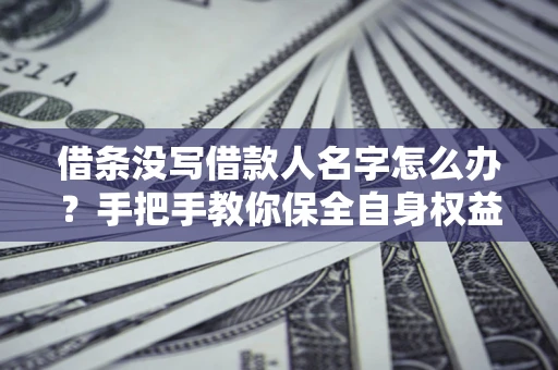 北京借条没写借款人名字怎么办？手把手教你保全自身权益