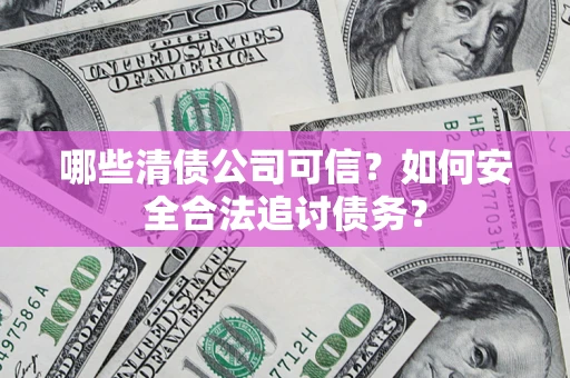 北京哪些清债公司可信？如何安全合法追讨债务？