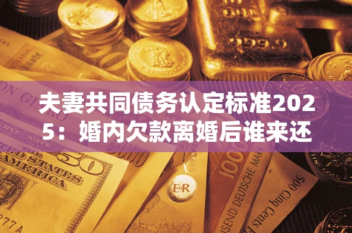 北京夫妻共同债务认定标准2025:婚内欠款离婚后谁来还? 北京夫妻共同债务认定标准2025:婚内欠款离婚后谁来还?