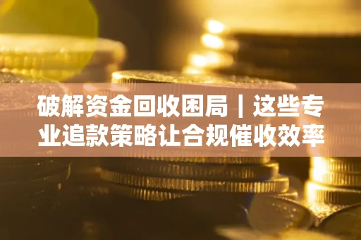 北京破解资金回收困局｜这些专业追款策略让合规催收效率翻倍