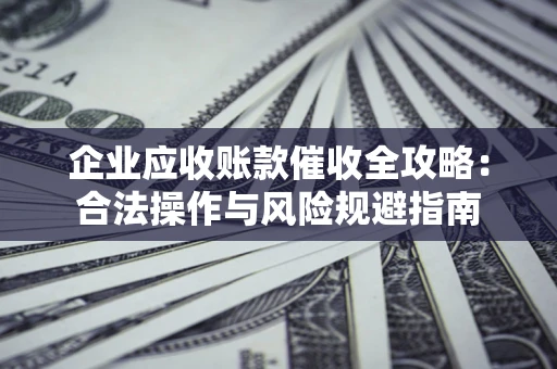北京企业应收账款催收全攻略：合法操作与风险规避指南