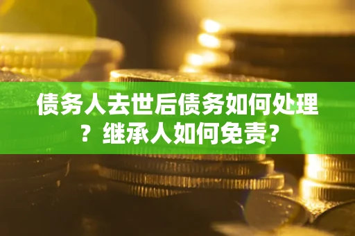 北京债务人去世后债务如何处理？继承人如何免责？