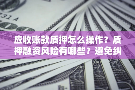 北京应收账款质押怎么操作？质押融资风险有哪些？避免纠纷高效融资技巧