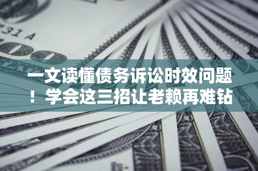 北京一文读懂债务诉讼时效问题！学会这三招让老赖再难钻空子