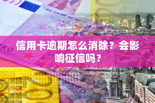 北京信用卡逾期怎么消除？会影响征信吗？