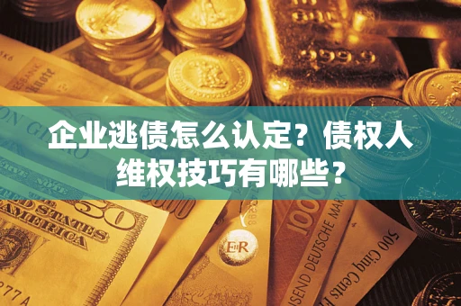 北京企业逃债怎么认定？债权人维权技巧有哪些？