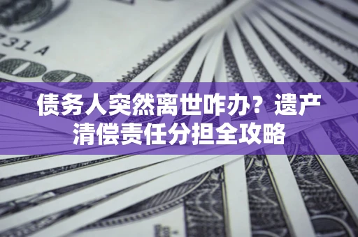 北京债务人突然离世咋办？遗产清偿责任分担全攻略