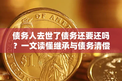 北京债务人去世了债务还要还吗？一文读懂继承与债务清偿