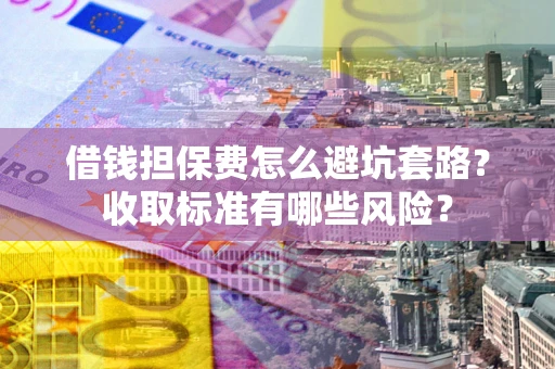 北京借钱担保费怎么避坑套路?收取标准有哪些风险? 北京借钱担保费怎么避坑套路?收取标准有哪些风险?