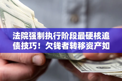 北京法院强制执行阶段最硬核追债技巧！欠钱者转移资产如何破解？