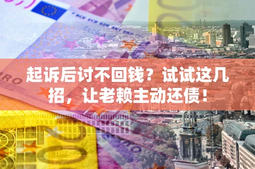 北京起诉后讨不回钱？试试这几招，让老赖主动还债！