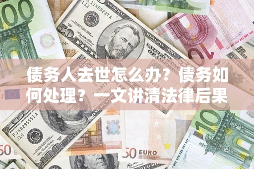 北京债务人去世怎么办？债务如何处理？一文讲清法律后果