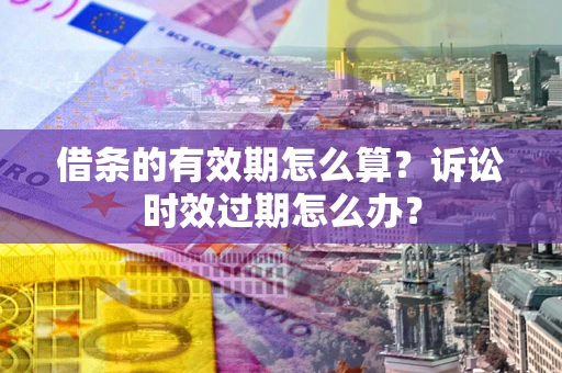 北京借条的有效期怎么算？诉讼时效过期怎么办？