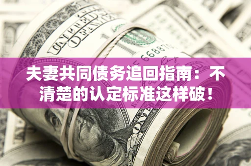北京夫妻共同债务追回指南：不清楚的认定标准这样破！