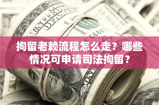 北京拘留老赖流程怎么走？哪些情况可申请司法拘留？