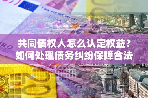 北京共同债权人怎么认定权益？如何处理债务纠纷保障合法权益？